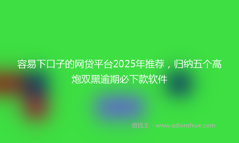 容易下口子的网贷平台2025年推荐，归纳五个高炮双黑逾期必下款软件