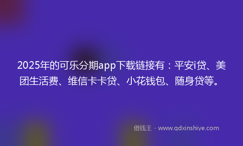2025年的可乐分期app下载链接有：平安i贷、美团生活费、维信卡卡贷、小花钱包、随身贷等。