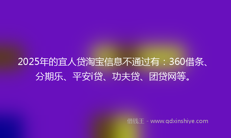 2025年的宜人贷淘宝信息不通过有：360借条、分期乐、平安i贷、功夫贷、团贷网等。