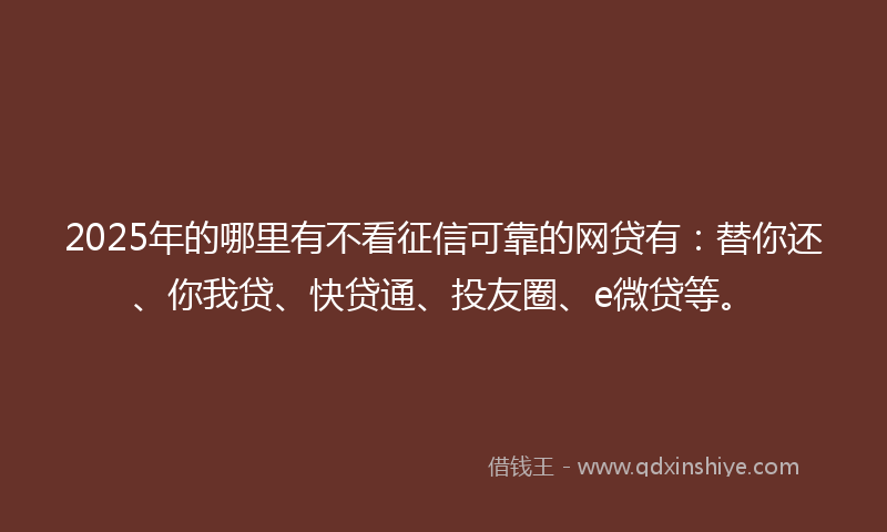 2025年的哪里有不看征信可靠的网贷有：替你还、你我贷、快贷通、投友圈、e微贷等。