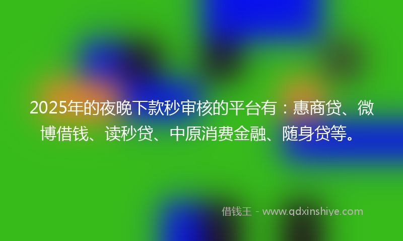 2025年的夜晚下款秒审核的平台有：惠商贷、微博借钱、读秒贷、中原消费金融、随身贷等。