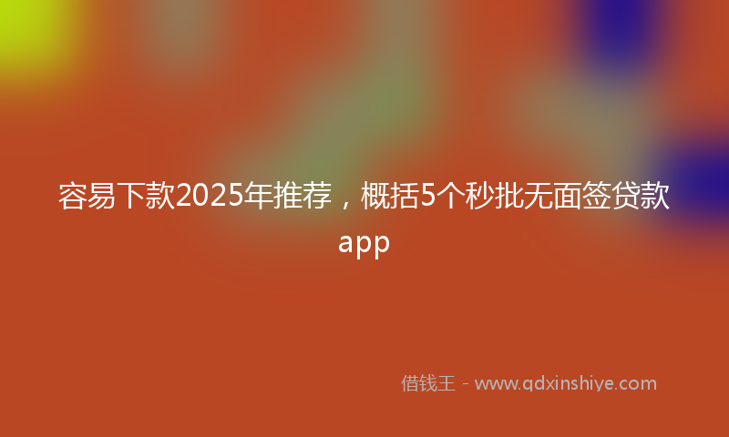 容易下款2025年推荐，概括5个秒批无面签贷款app
