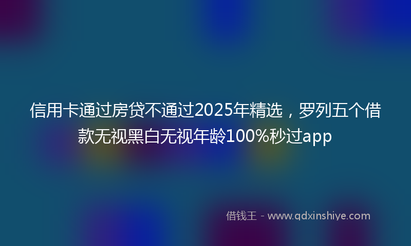信用卡通过房贷不通过2025年精选，罗列五个借款无视黑白无视年龄100%秒过app