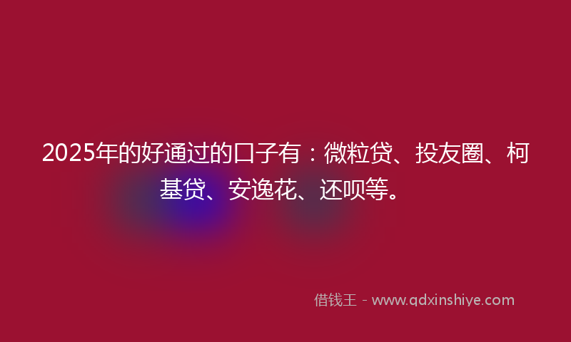 2025年的好通过的口子有：微粒贷、投友圈、柯基贷、安逸花、还呗等。