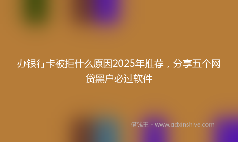 办银行卡被拒什么原因2025年推荐，分享五个网贷黑户必过软件