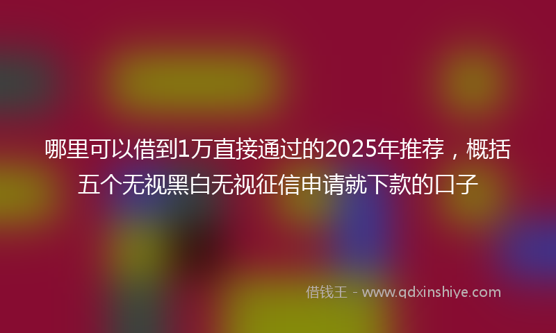 哪里可以借到1万直接通过的2025年推荐，概括五个无视黑白无视征信申请就下款的口子