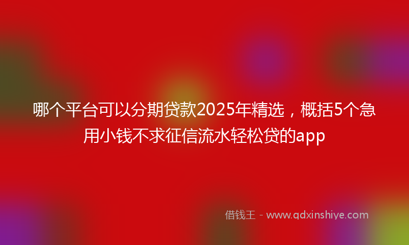 哪个平台可以分期贷款2025年精选，概括5个急用小钱不求征信流水轻松贷的app