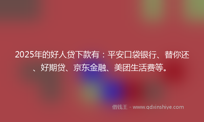 2025年的好人贷下款有：平安口袋银行、替你还、好期贷、京东金融、美团生活费等。
