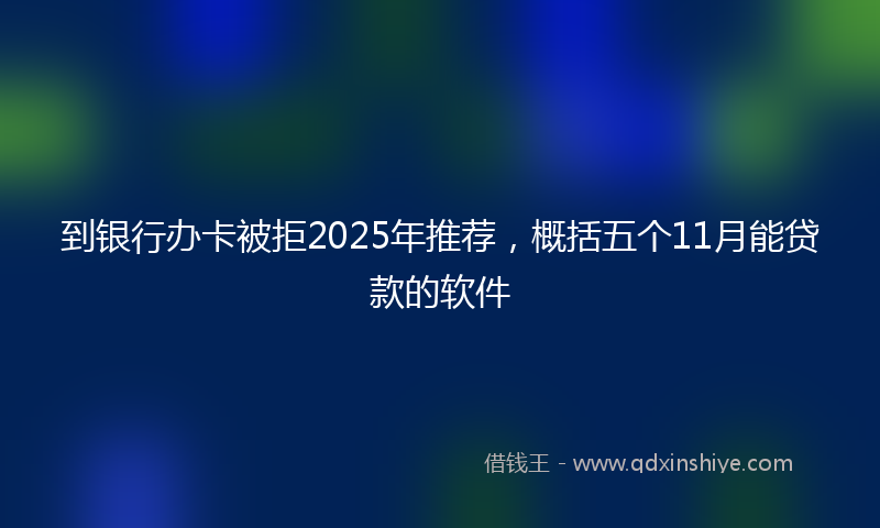 到银行办卡被拒2025年推荐，概括五个11月能贷款的软件