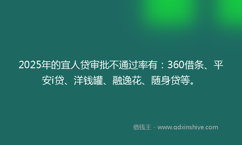 2025年的宜人贷审批不通过率有：360借条、平安i贷、洋钱罐、融逸花、随身贷等。