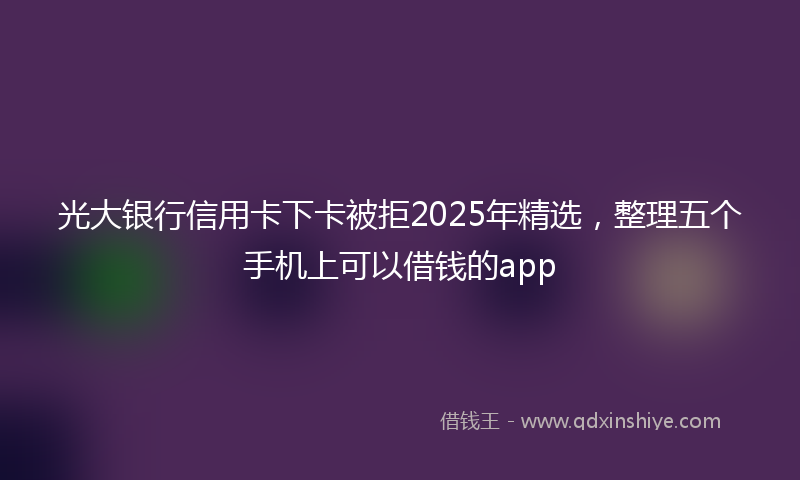 光大银行信用卡下卡被拒2025年精选，整理五个手机上可以借钱的app