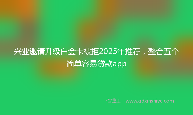 兴业邀请升级白金卡被拒2025年推荐，整合五个简单容易贷款app