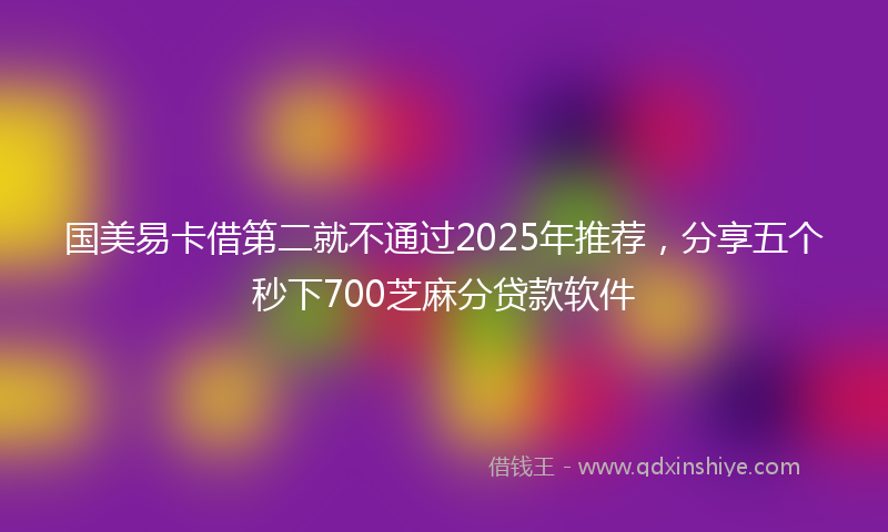 国美易卡借第二就不通过2025年推荐，分享五个秒下700芝麻分贷款软件