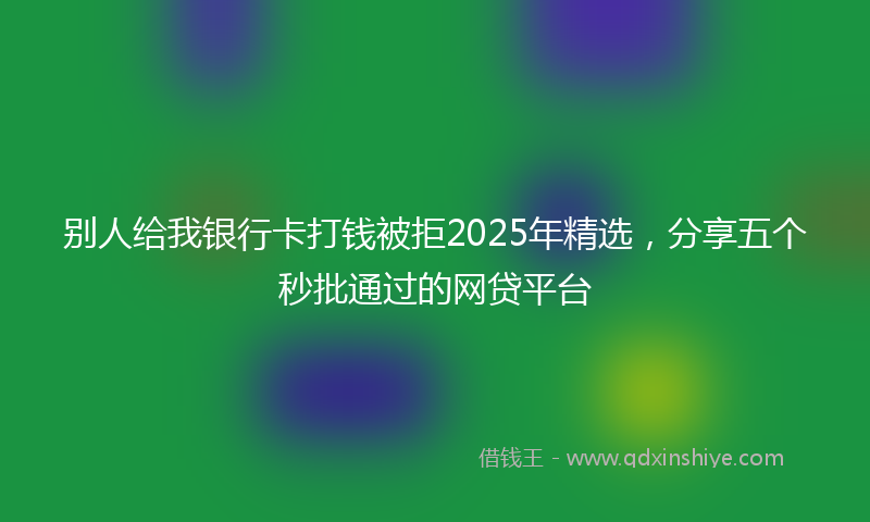 别人给我银行卡打钱被拒2025年精选，分享五个秒批通过的网贷平台