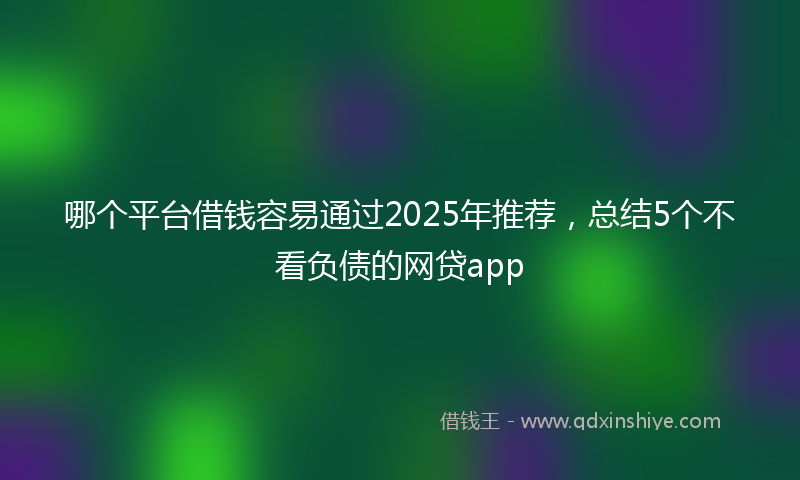哪个平台借钱容易通过2025年推荐，总结5个不看负债的网贷app
