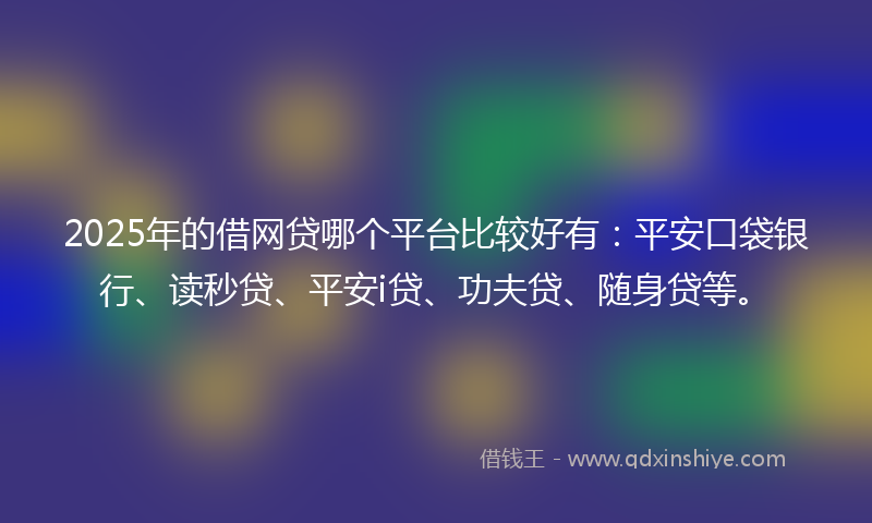 2025年的借网贷哪个平台比较好有：平安口袋银行、读秒贷、平安i贷、功夫贷、随身贷等。