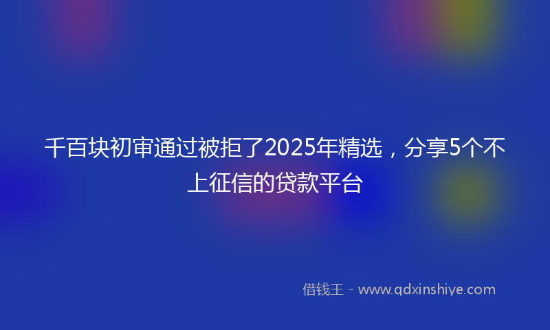 千百块初审通过被拒了2025年精选，分享5个不上征信的贷款平台