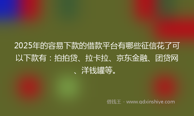 2025年的容易下款的借款平台有哪些征信花了可以下款有：拍拍贷、拉卡拉、京东金融、团贷网、洋钱罐等。