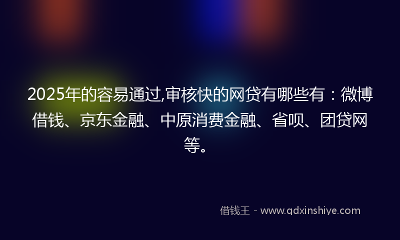 2025年的容易通过,审核快的网贷有哪些有：微博借钱、京东金融、中原消费金融、省呗、团贷网等。