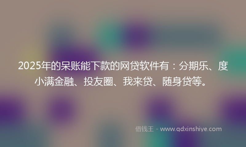 2025年的呆账能下款的网贷软件有：分期乐、度小满金融、投友圈、我来贷、随身贷等。