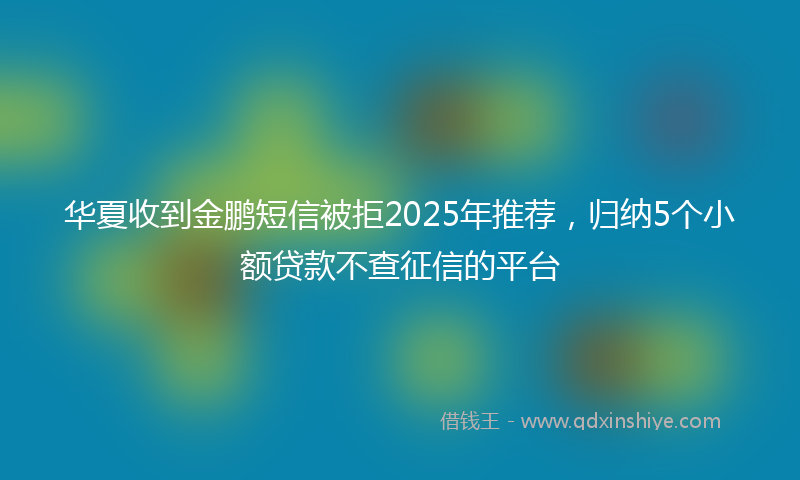 华夏收到金鹏短信被拒2025年推荐，归纳5个小额贷款不查征信的平台