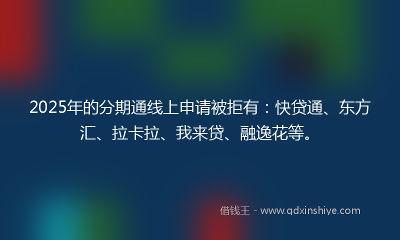 2025年的分期通线上申请被拒有：快贷通、东方汇、拉卡拉、我来贷、融逸花等。