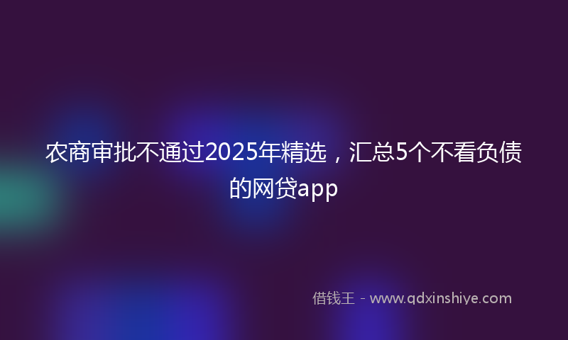 农商审批不通过2025年精选，汇总5个不看负债的网贷app