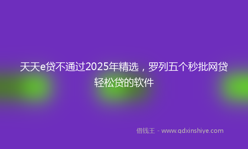 天天e贷不通过2025年精选，罗列五个秒批网贷轻松贷的软件