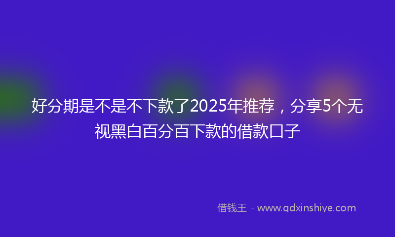 好分期是不是不下款了2025年推荐，分享5个无视黑白百分百下款的借款口子