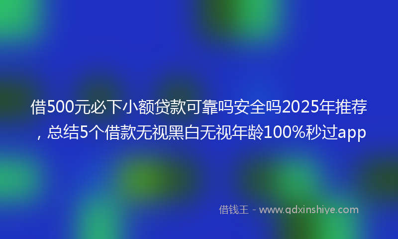 借500元必下小额贷款可靠吗安全吗2025年推荐，总结5个借款无视黑白无视年龄100%秒过app