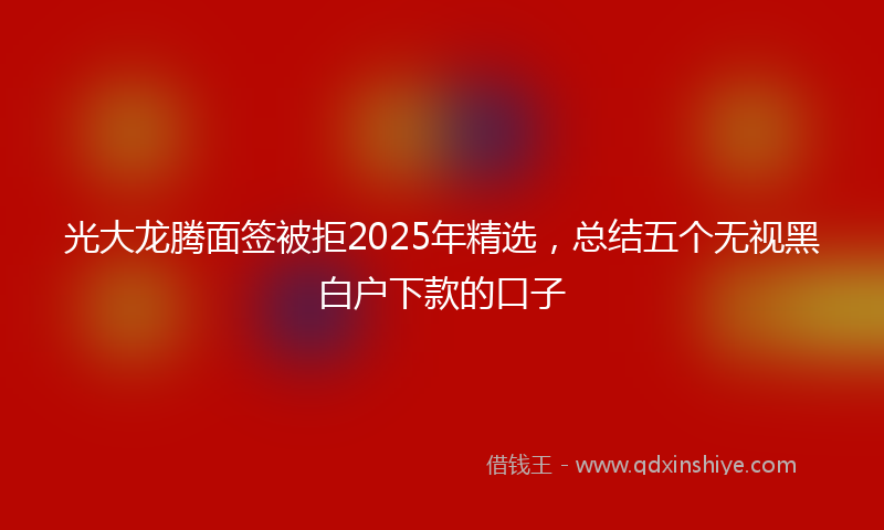 光大龙腾面签被拒2025年精选，总结五个无视黑白户下款的口子