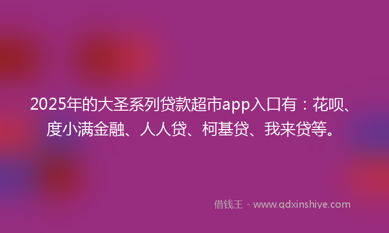 2025年的大圣系列贷款超市app入口有：花呗、度小满金融、人人贷、柯基贷、我来贷等。