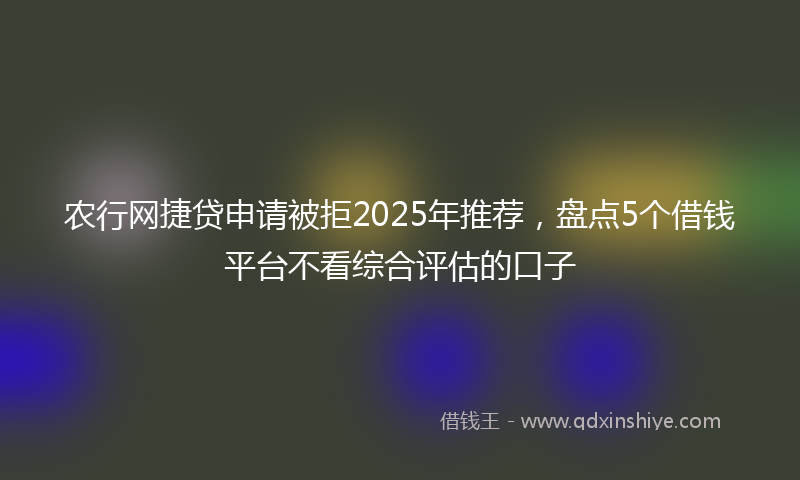 农行网捷贷申请被拒2025年推荐，盘点5个借钱平台不看综合评估的口子