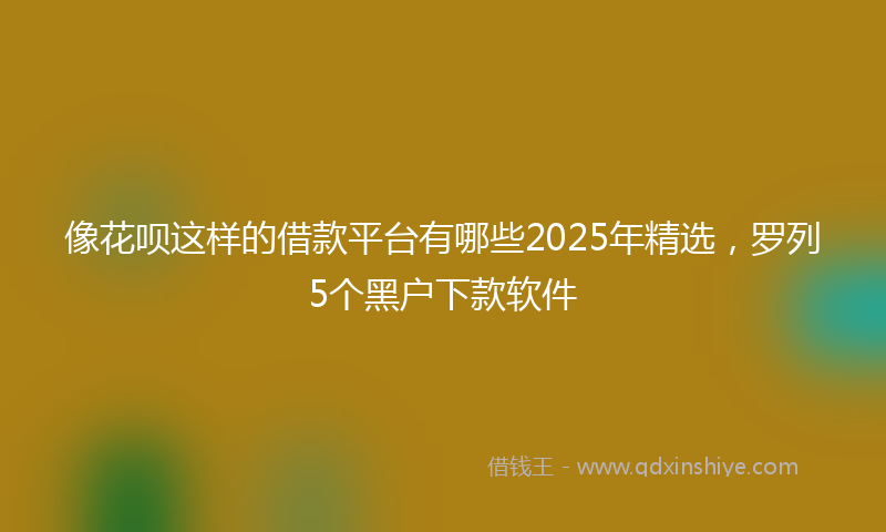 像花呗这样的借款平台有哪些2025年精选，罗列5个黑户下款软件