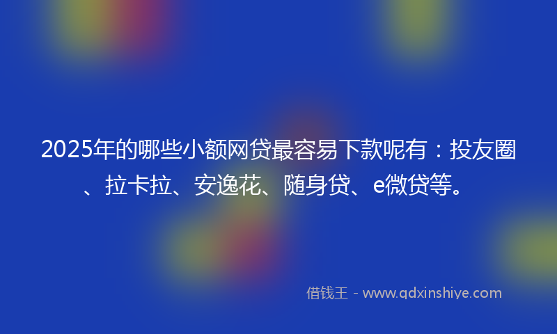 2025年的哪些小额网贷最容易下款呢有：投友圈、拉卡拉、安逸花、随身贷、e微贷等。