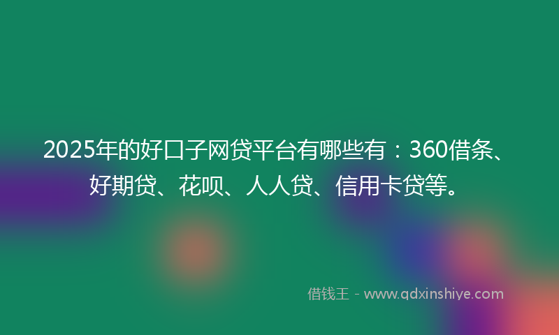 2025年的好口子网贷平台有哪些有：360借条、好期贷、花呗、人人贷、信用卡贷等。