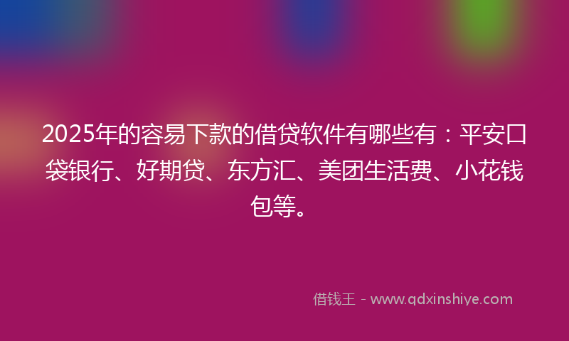 2025年的容易下款的借贷软件有哪些有：平安口袋银行、好期贷、东方汇、美团生活费、小花钱包等。