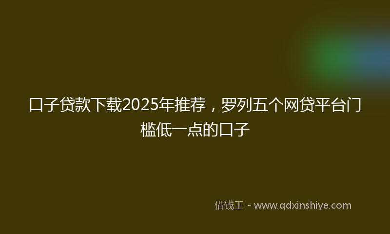 口子贷款下载2025年推荐，罗列五个网贷平台门槛低一点的口子