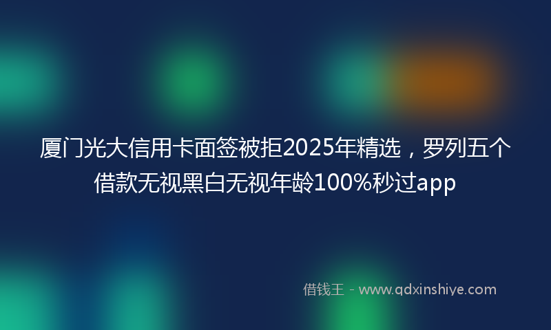 厦门光大信用卡面签被拒2025年精选，罗列五个借款无视黑白无视年龄100%秒过app