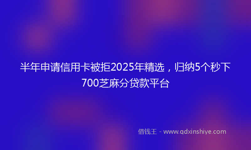 半年申请信用卡被拒2025年精选，归纳5个秒下700芝麻分贷款平台