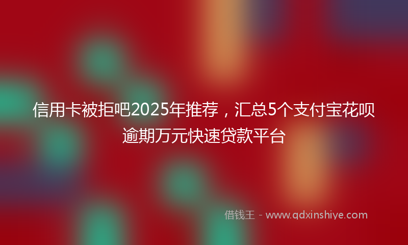 信用卡被拒吧2025年推荐，汇总5个支付宝花呗逾期万元快速贷款平台
