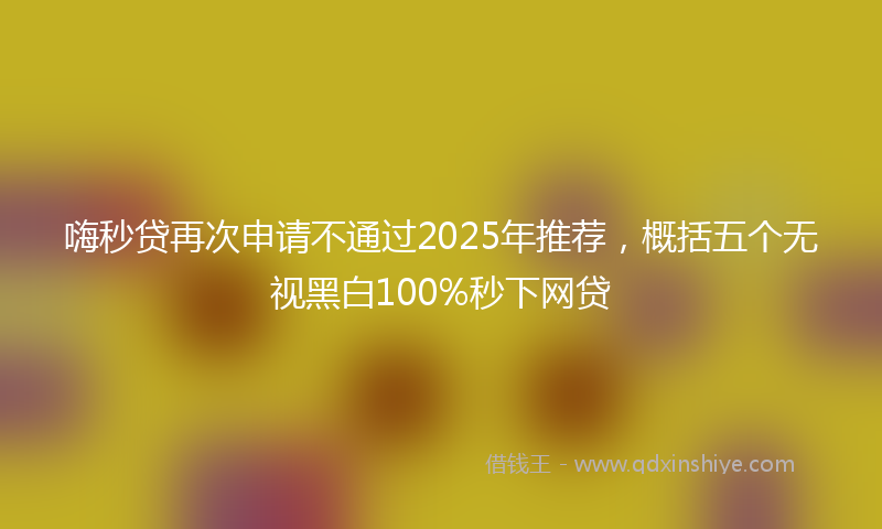 嗨秒贷再次申请不通过2025年推荐，概括五个无视黑白100%秒下网贷