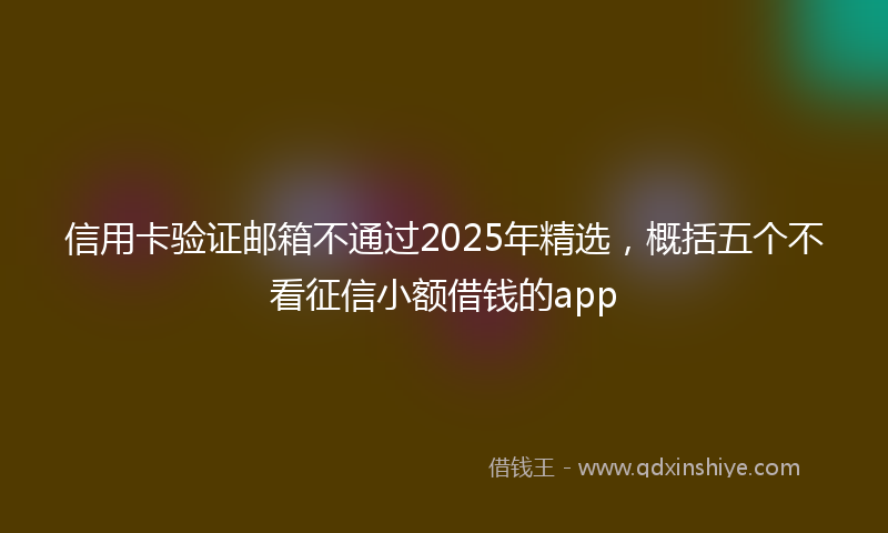 信用卡验证邮箱不通过2025年精选，概括五个不看征信小额借钱的app