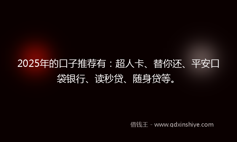 2025年的口子推荐有：超人卡、替你还、平安口袋银行、读秒贷、随身贷等。