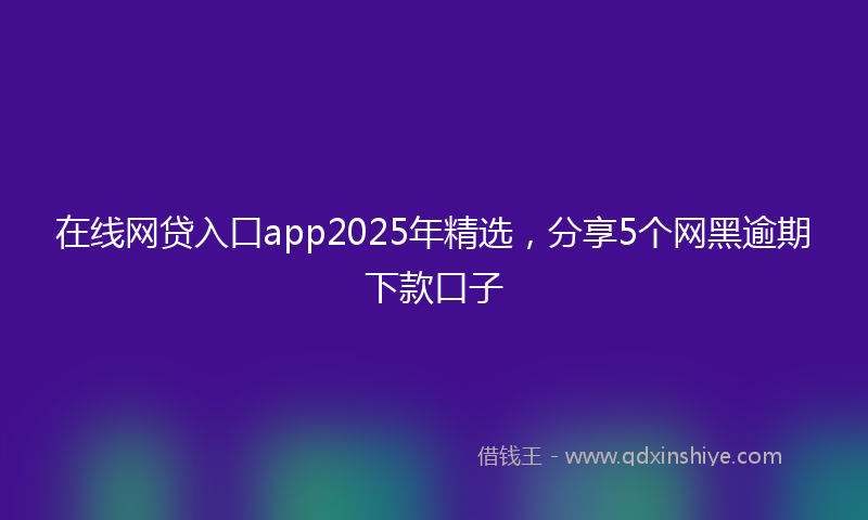 在线网贷入口app2025年精选，分享5个网黑逾期下款口子