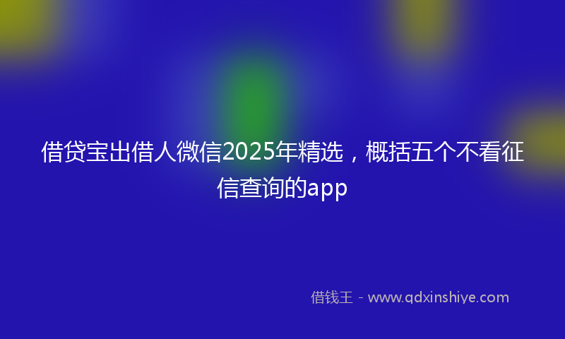 借贷宝出借人微信2025年精选，概括五个不看征信查询的app