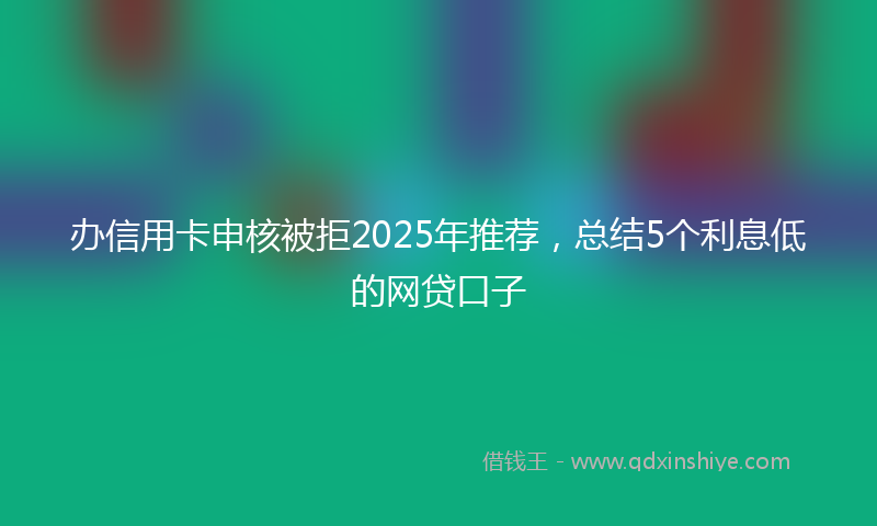 办信用卡申核被拒2025年推荐，总结5个利息低的网贷口子