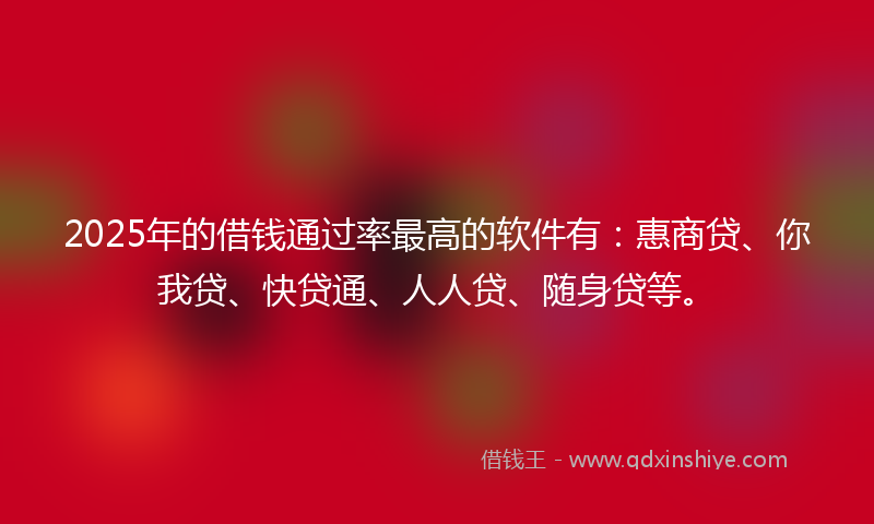 2025年的借钱通过率最高的软件有：惠商贷、你我贷、快贷通、人人贷、随身贷等。