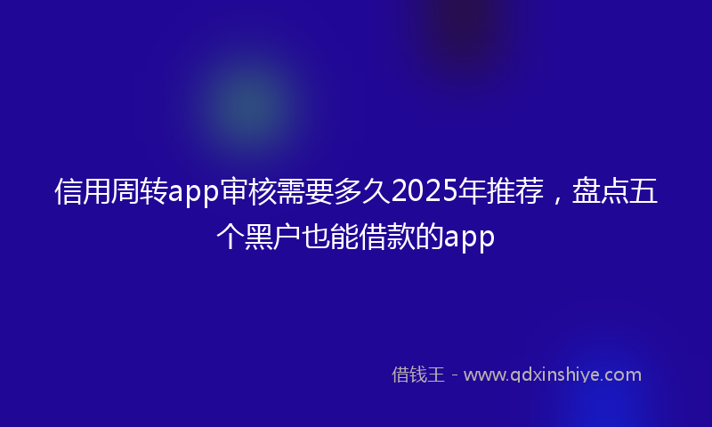 信用周转app审核需要多久2025年推荐，盘点五个黑户也能借款的app