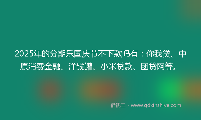 2025年的分期乐国庆节不下款吗有：你我贷、中原消费金融、洋钱罐、小米贷款、团贷网等。